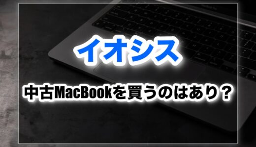 中古MacBookをイオシスで買うのはあり？評判・口コミを徹底調査！